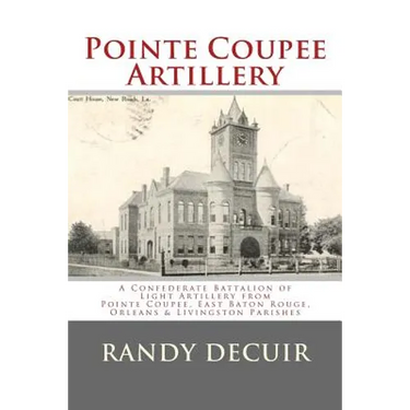 Pointe Coupee Artillery: A Confederate Battalion of Light Artillery from Pointe Coupee, East Baton Rouge, Orleans & Livingston Parishes
