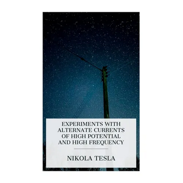 Experiments with Alternate Currents of High Potential and High Frequency: A Lecture Delivered Before the Institution of Electrical Engineers, London
