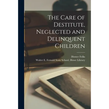 The Care of Destitute, Neglected and Delinquent Children