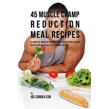 45 Muscle Cramp Reduction Meal Recipes: Eliminate Muscle Cramps for Good Using Smart Nutrition and Precise Vitamin Intake