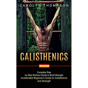 Calisthenics: Complete Step by Step Workout Guide to Build Strength (Accelerated Beginner's Guide to Calisthenics and Strength)