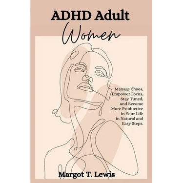 ADHD Adult Women: Manage Chaos, Empower Focus, Stay Tuned, and Become More Productive in Your Life in Natural and Easy Steps.