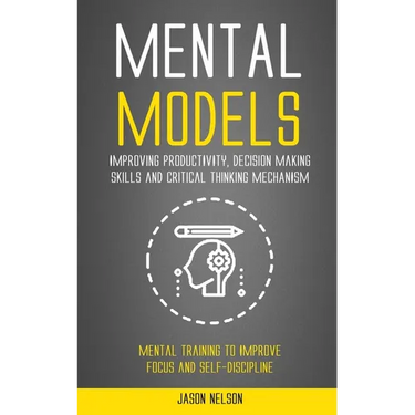 Mental Models: Improving Productivity, Decision Making Skills and Critical Thinking Mechanism (Mental Training to Improve Focus and Self-discipline)