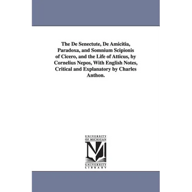 The De Senectute, De Amicitia, Paradoxa, and Somnium Scipionis of Cicero, and the Life of Atticus, by Cornelius Nepos, With English Notes, Critical an