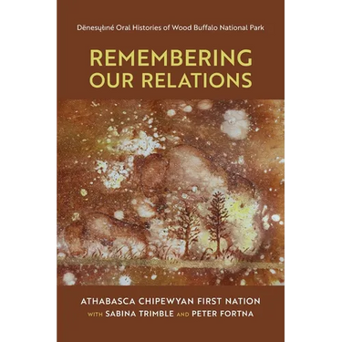 Remembering Our Relations: Dënesųlıné Oral Histories of Wood Buffalo National Park