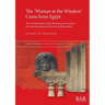 The 'Woman at the Window' Came from Egypt: New interpretations of the Phoenician ivories from the Assyrian palaces of Nimrud and Khorsabad