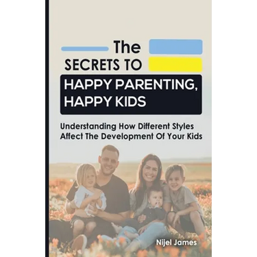 The Secrets to Happy Parenting, Happy Kids: Understanding How Different Styles Affect The Development Of Your Kids