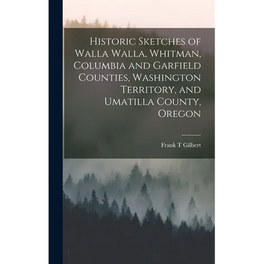 Historic Sketches of Walla Walla, Whitman, Columbia and Garfield Counties, Washington Territory, and Umatilla County, Oregon
