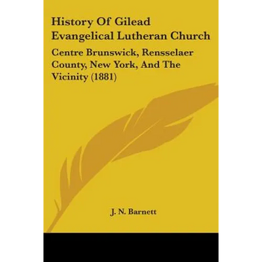 History Of Gilead Evangelical Lutheran Church: Centre Brunswick, Rensselaer County, New York, And The Vicinity (1881)