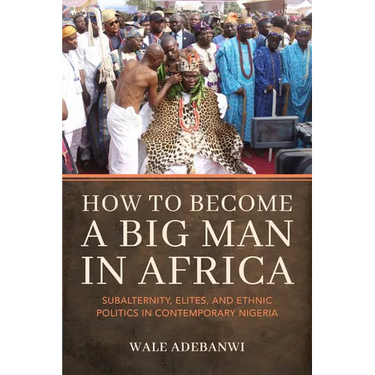 How to Become a Big Man in Africa: Subalternity, Elites, and Ethnic Politics in Contemporary Nigeria
