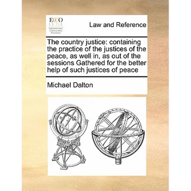 The country justice: containing the practice of the justices of the peace, as well in, as out of the sessions Gathered for the better help