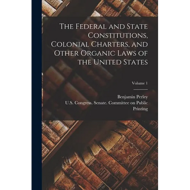 The Federal and State Constitutions, Colonial Charters, and Other Organic Laws of the United States; Volume 1