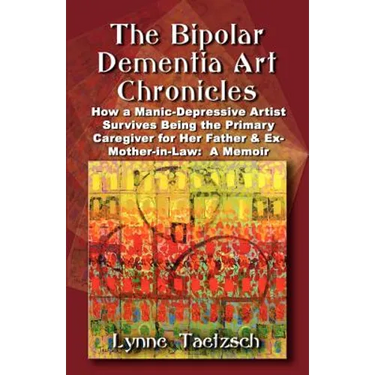 The Bipolar Dementia Art Chronicles: How a Manic-Depressive Artist Survives Being the Primary Caregiver for Her Father and Ex-Mother-in-Law - A Memoir