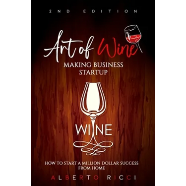 Art of Wine Making Business Startup: How to Start a Million Dollar Success from Home