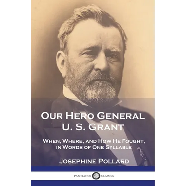 Our Hero General U. S. Grant: When, Where, and How He Fought, in Words of One Syllable