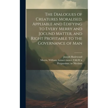 The Dialogues of Creatures Moralised. Appliable and Edifying to Every Merry and Jocund Matter, and Right Profitable to the Governance of Man