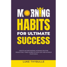 Morning Habits For Ultimate Success: Create An Empowering Morning Routine, Proactively Take Charge Of Each Day And Achieve Your Goals