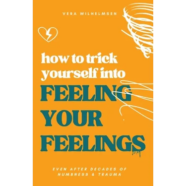 How to Trick Yourself Into Feeling Your Feelings: Even After Decades of Numbness and Trauma