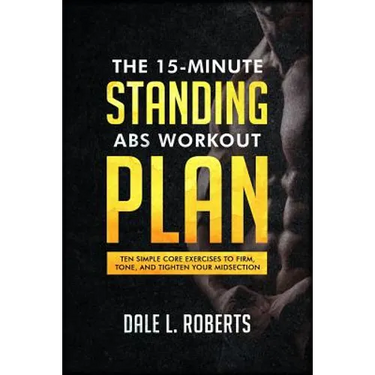 The 15-Minute Standing Abs Workout Plan: Ten Simple Core Exercises to Firm, Tone, and Tighten Your Midsection