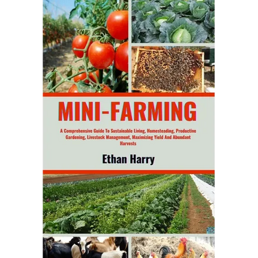 Mini Farming: A Comprehensive Guide To Sustainable Living, Homesteading, Productive Gardening, Livestock Management, Maximizing Yiel