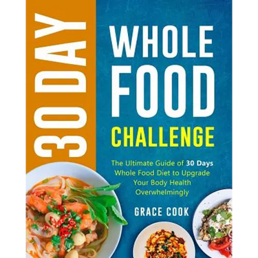 30 Day Whole Food Challenge: The Ultimate Guide of 30 Days Whole Food Diet to Upgrade Your Body Health Overwhelmingly