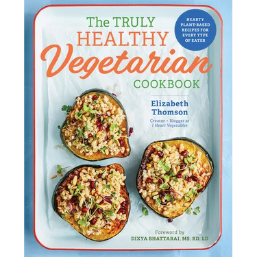 The Truly Healthy Vegetarian Cookbook: Hearty Plant-Based Recipes for Every Type of Eater