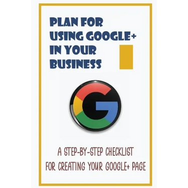 Plan For Using Google+ In Your Business: A Step-By-Step Checklist For Creating Your Google+ Page: How To Use Google+