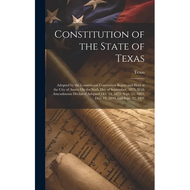 Constitution of the State of Texas: Adopted by the Constitional Convention Begun and Held at the City of Austin On the Sixth Day of September, 1875. W
