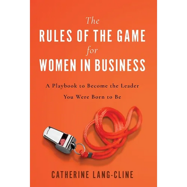 The Rules of the Game for Women in Business: A Playbook to Become the Leader You Were Born to Be