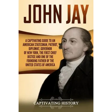 John Jay: A Captivating Guide to an American Statesman, Patriot, Diplomat, Governor of New York, the First Chief Justice, and On