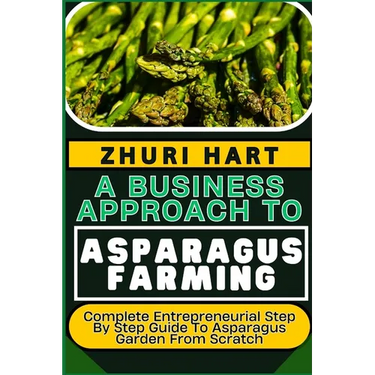 A Business Approach to Asparagus Farming: Complete Entrepreneurial Step By Step Guide To Asparagus Garden From Scratch