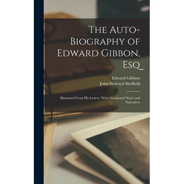 The Auto-Biography of Edward Gibbon, Esq: Illustrated From His Letters, With Occasional Notes and Narratives