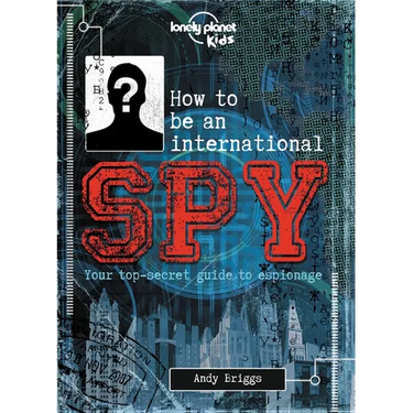 Lonely Planet Kids How to Be an International Spy: Crack Fiendish Codes & Solve Puzzles Get the Scoop on the Biggest Agencies & Coolest Gadgets Become
