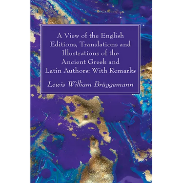 A View of the English Editions, Translations and Illustrations of the Ancient Greek and Latin Authors: With Remarks