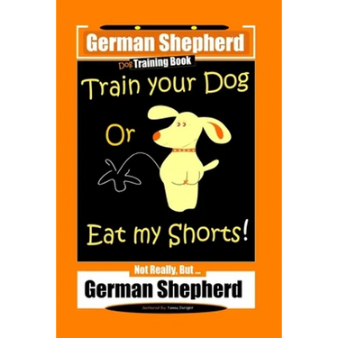 German Shepherd Dog Training Book, Train Your Dog Or Eat My Shorts! Not Really, But... German Shepherd