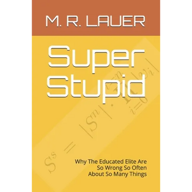 Super Stupid: Why The Educated Elite Are So Wrong So Often About So Many Things