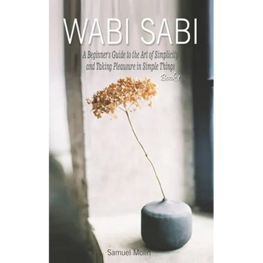 Wabi Sabi: A Beginner's Guide to the Art of Simplicity and Taking Pleasure in Simple Things. Book 1