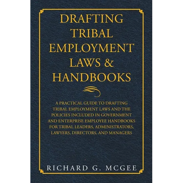 Drafting Tribal Employment Laws & Handbooks: A Practical Guide to Drafting Tribal Employment Laws and the Policies Included in Government and Enterpri
