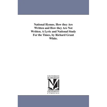 National Hymns. How they Are Written and How they Are Not Written. A Lyric and National Study For the Times, by Richard Grant White.