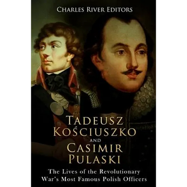 Tadeusz Kosciuszko and Casimir Pulaski: The Lives of the Revolutionary War's Most Famous Polish Officers