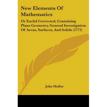 New Elements Of Mathematics: Or Euclid Corrected, Containing Plane Geometry, General Investigation Of Areas, Surfaces, And Solids (1773)