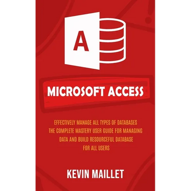 Microsoft Access: Effectively Manage All Types of Databases (The Complete Mastery User Guide for Managing Data and Build Resourceful Dat