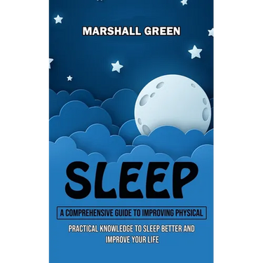 Sleep: A Comprehensive Guide to Improving Physical (Practical Knowledge to Sleep Better and Improve Your Life)