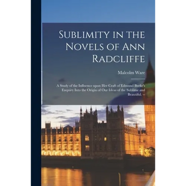 Sublimity in the Novels of Ann Radcliffe: a Study of the Influence Upon Her Craft of Edmund Burke's Enquiry Into the Origin of Our Ideas of the Sublim