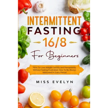 Intermittent Fasting 16/8: For Beginners. How To Lose Weight Quickly and Permanently Without Feeling Frustrated. How To Be Always Motivated in Ev