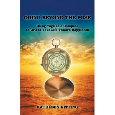 Going beyond the Pose: Using Yoga as a Compass to Orient Your Life Toward Happiness