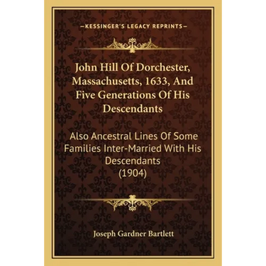 John Hill Of Dorchester, Massachusetts, 1633, And Five Generations Of His Descendants: Also Ancestral Lines Of Some Families Inter-Married With His De