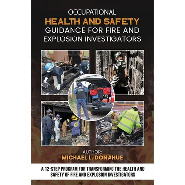 Occupational Health and Safety Guidance for Fire and Explosion Investigators: A 12-Step Program for Transforming the Health and Safety of Fire and Exp