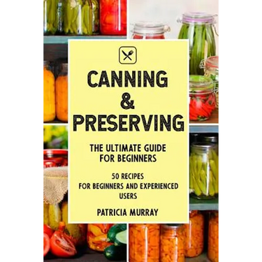Canning and Preserving: the Ultimate Guide for Beginners (50 easy step-by-step recipes for beginners and experienced users)