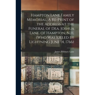 Hampton Lane Family Memorial. A Re-print of the Address at the Funeral of Dea. Joshua Lane, of Hampton, N.H. (who Was Killed by Lightning June 14, 176